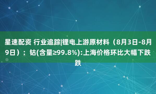 星速配资 行业追踪|锂电上游原材料（8月3日-8月9日）：钴(含量≥99.8%):上海价格环比大幅下跌