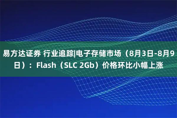 易方达证券 行业追踪|电子存储市场（8月3日-8月9日）：Flash（SLC 2Gb）价格环比小幅上涨
