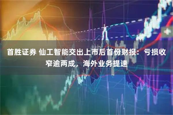 首胜证券 仙工智能交出上市后首份财报：亏损收窄逾两成，海外业务提速