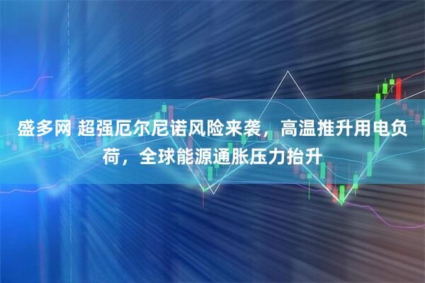 盛多网 超强厄尔尼诺风险来袭，高温推升用电负荷，全球能源通胀压力抬升