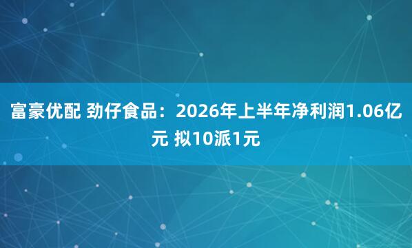 富豪优配 劲仔食品：2026年上半年净利润1.06亿元 拟10派1元
