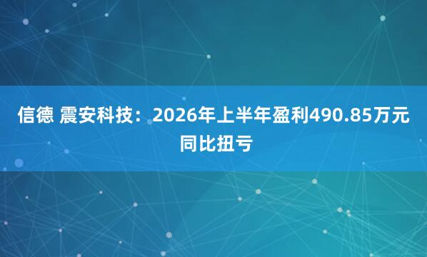 信德 震安科技：2026年上半年盈利490.85万元 同比扭亏