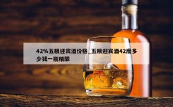 42%五粮迎宾酒价格_五粮迎宾酒42度多少钱一瓶精酿
